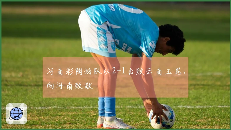 河南彩陶坊队以2-1击败云南玉昆，向河南致敬