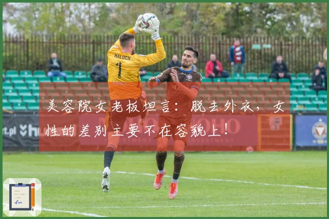 美容院女老板坦言：脱去外衣，女性的差别主要不在容貌上！