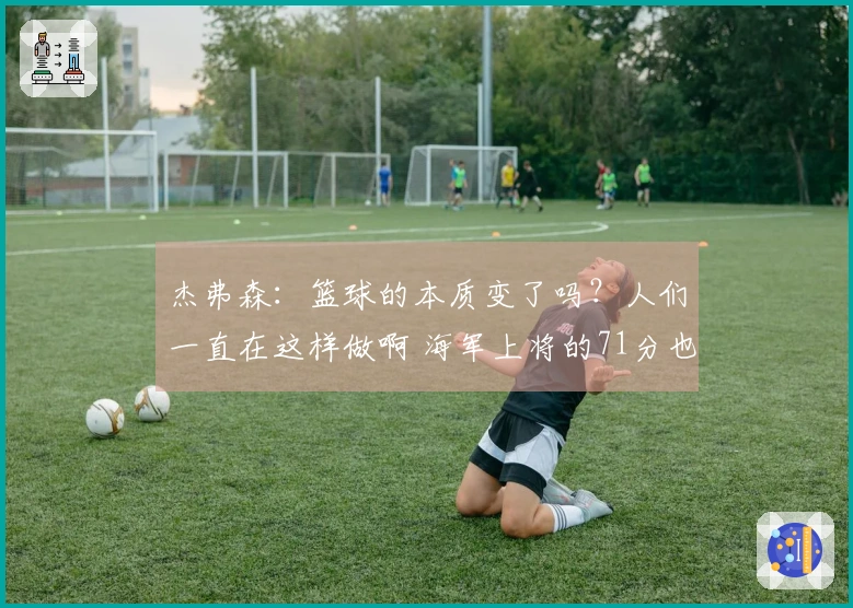 杰弗森：篮球的本质变了吗？人们一直在这样做啊 海军上将的71分也只是虚假数据