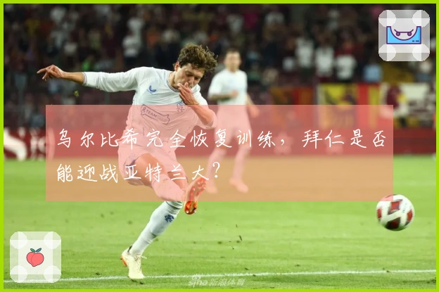 乌尔比希完全恢复训练，拜仁是否能迎战亚特兰大？