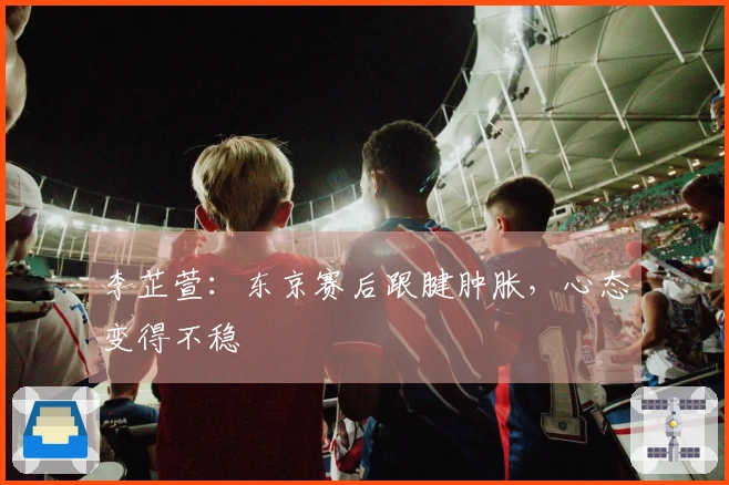 李芷萱：东京赛后跟腱肿胀，心态变得不稳