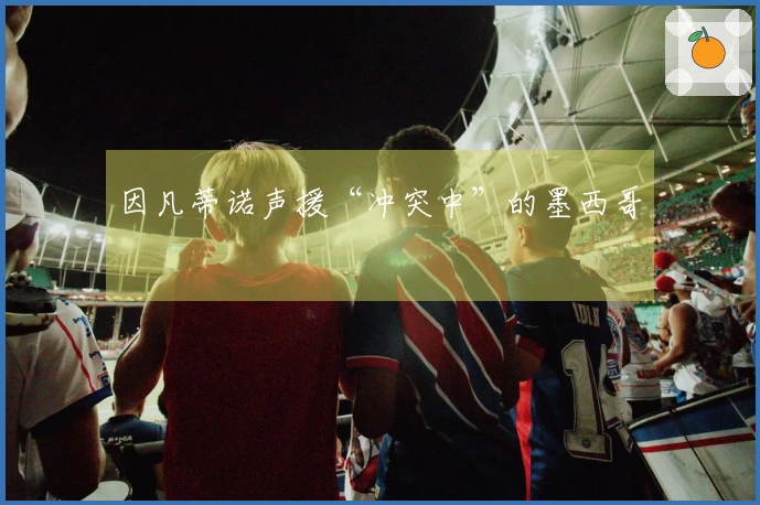 因凡蒂诺声援“冲突中”的墨西哥