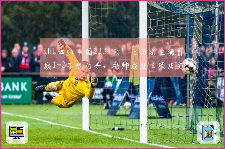 KHL回归中国2234天！上海龙主场首战1-2不敌对手，福帅成就三项历史纪录