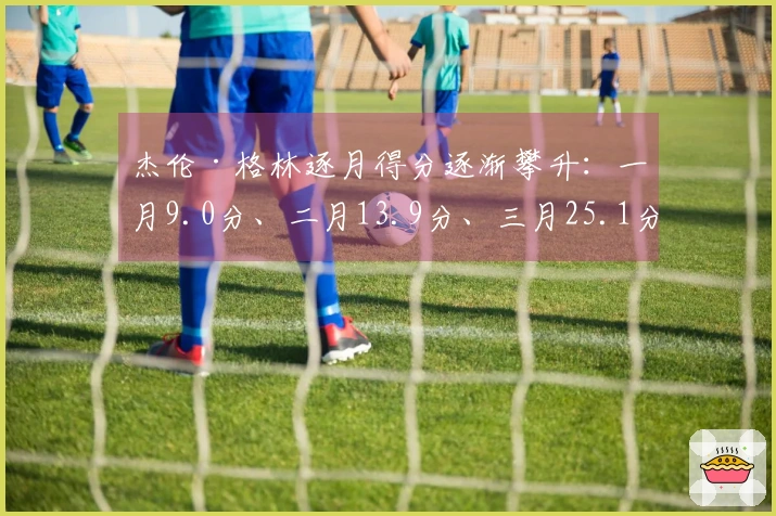杰伦·格林逐月得分逐渐攀升：一月9.0分、二月13.9分、三月25.1分