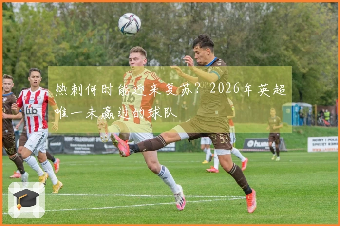 热刺何时能迎来复苏？2026年英超唯一未赢过的球队