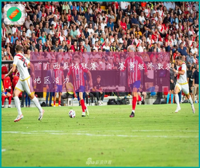 “广西县域联赛”：赛事经济激发地区活力