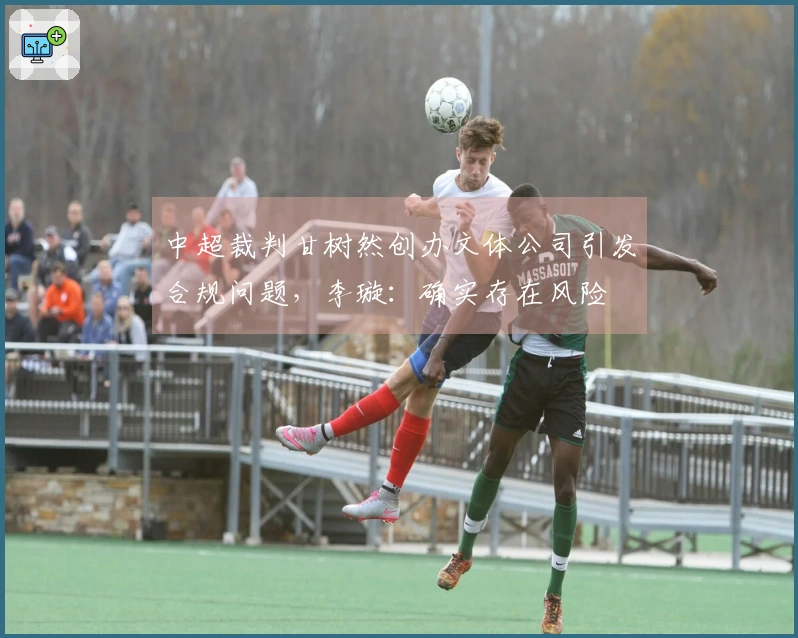 中超裁判甘树然创办文体公司引发合规问题，李璇：确实存在风险