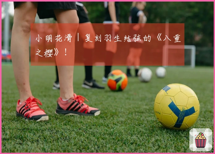 小明花滑｜复刻羽生结弦的《八重之樱》！