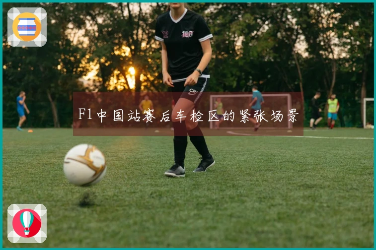 F1中国站赛后车检区的紧张场景