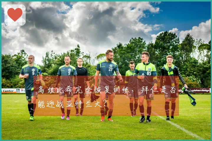 乌尔比希完全恢复训练，拜仁是否能迎战亚特兰大？